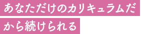 あなただけのカリキュラムだから続けられる