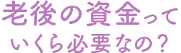 老後の資金っていくら必要なの？