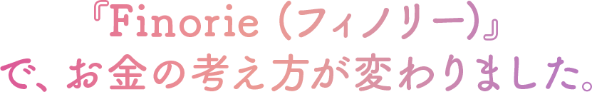 『Finorie (フィノリー)』 で、お金の考え方が変わりました。